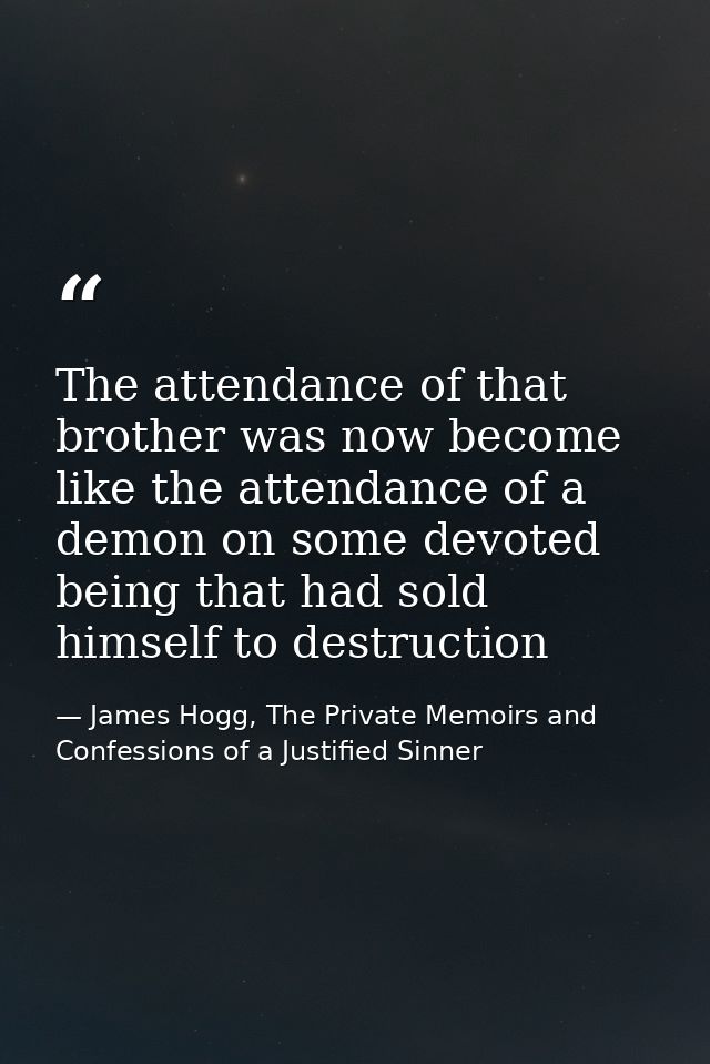 The attendance of that brother was now become like the attendance of a demon on some devoted being that had sold himself — James Hogg, The Private Memoirs and Confessions of a Justified Sinner