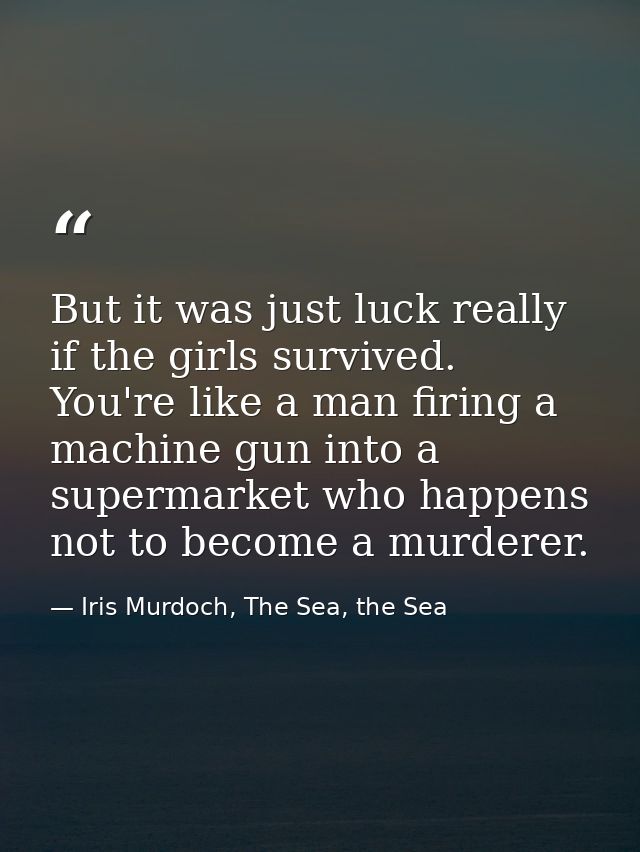 But it was just luck really if the girls survived. You're like a man firing a machine gun into a supermarket who happens — Iris Murdoch, The Sea, the Sea