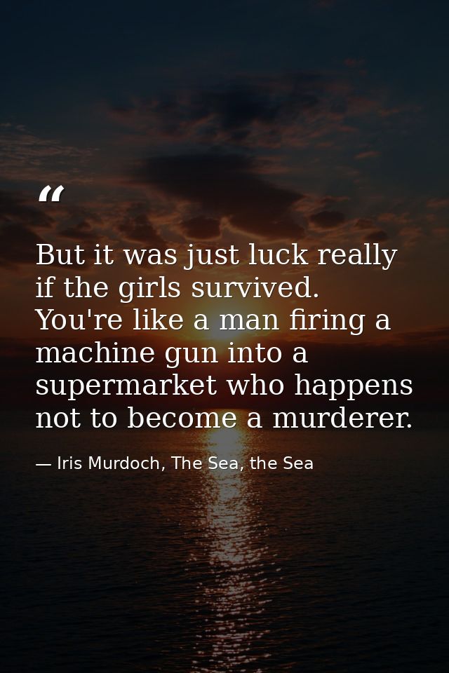 But it was just luck really if the girls survived. You're like a man firing a machine gun into a supermarket who happens — Iris Murdoch, The Sea, the Sea