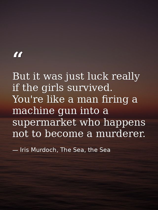 But it was just luck really if the girls survived. You're like a man firing a machine gun into a supermarket who happens — Iris Murdoch, The Sea, the Sea