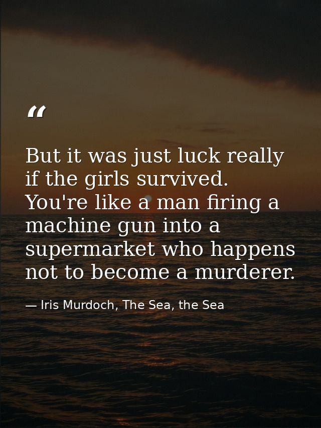 But it was just luck really if the girls survived. You're like a man firing a machine gun into a supermarket who happens — Iris Murdoch, The Sea, the Sea