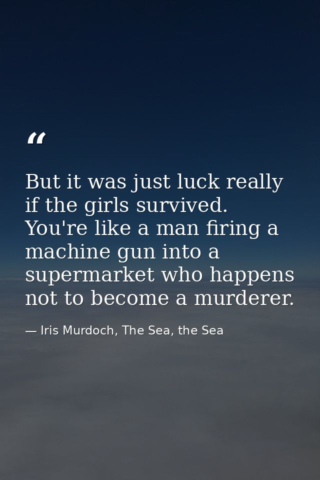 But it was just luck really if the girls survived. You're like a man firing a machine gun into a supermarket who happens — Iris Murdoch, The Sea, the Sea