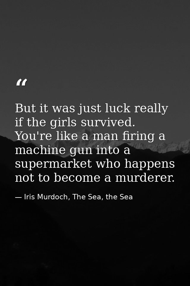 But it was just luck really if the girls survived. You're like a man firing a machine gun into a supermarket who happens — Iris Murdoch, The Sea, the Sea