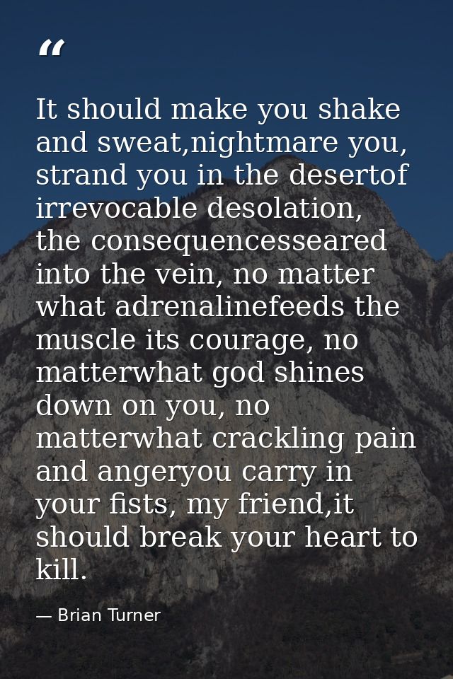 It should make you shake and sweat,nightmare you, strand you in the desertof irrevocable desolation, the consequencessea — Brian Turner