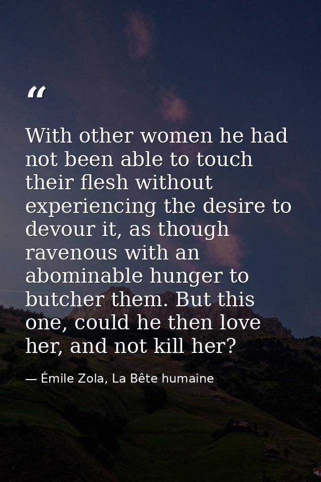 With other women he had not been able to touch their flesh without experiencing the desire to devour it, as though raven — Émile Zola, La Bête humaine