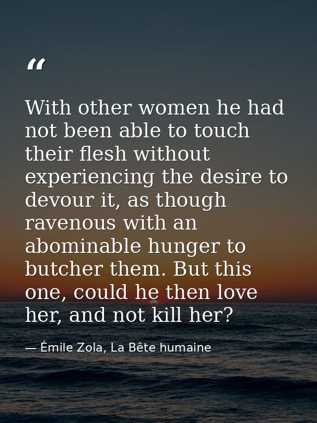 With other women he had not been able to touch their flesh without experiencing the desire to devour it, as though raven — Émile Zola, La Bête humaine