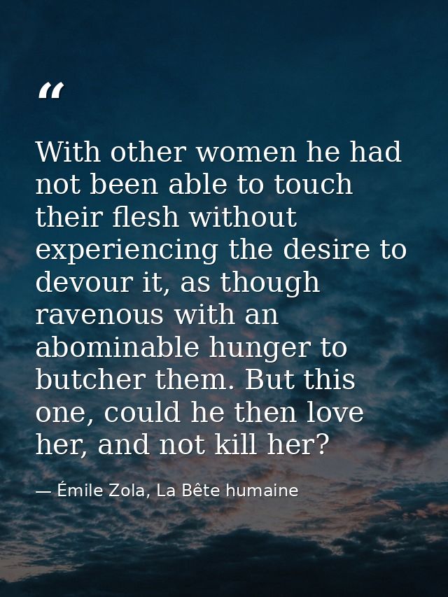 With other women he had not been able to touch their flesh without experiencing the desire to devour it, as though raven — Émile Zola, La Bête humaine