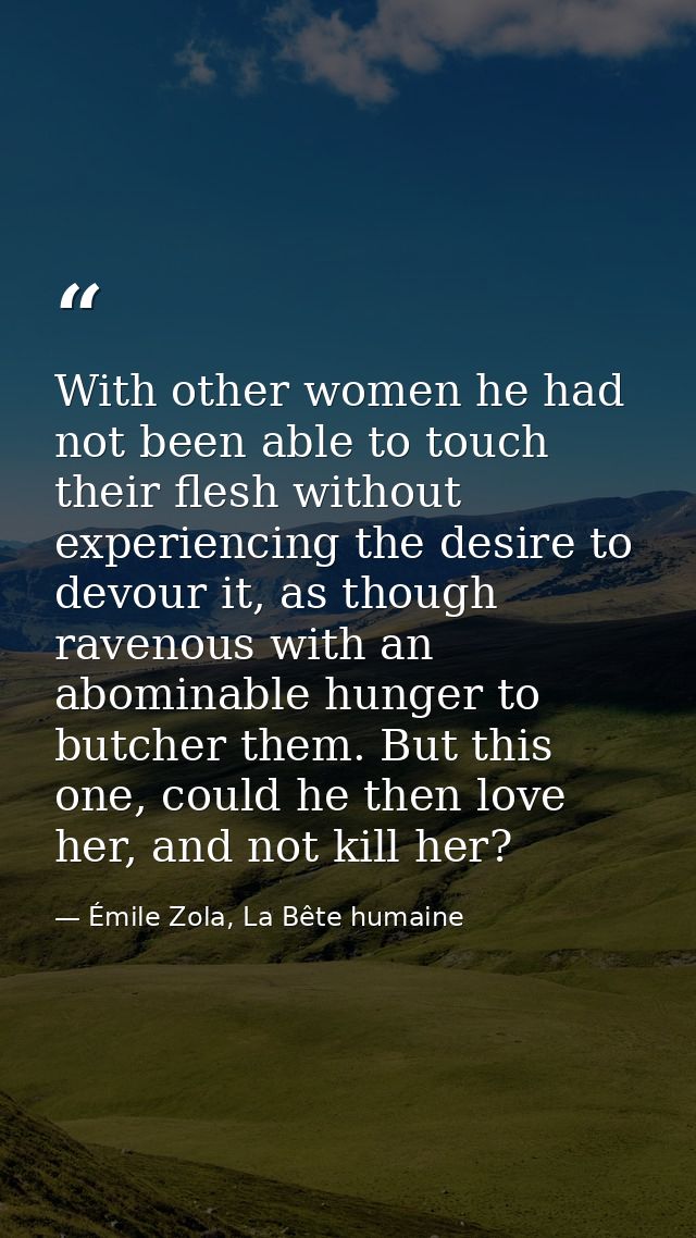 With other women he had not been able to touch their flesh without experiencing the desire to devour it, as though raven — Émile Zola, La Bête humaine