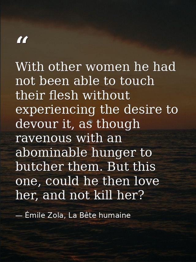 With other women he had not been able to touch their flesh without experiencing the desire to devour it, as though raven — Émile Zola, La Bête humaine