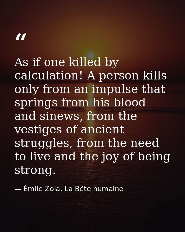 As if one killed by calculation! A person kills only from an impulse that springs from his blood and sinews, from the ve — Émile Zola, La Bête humaine