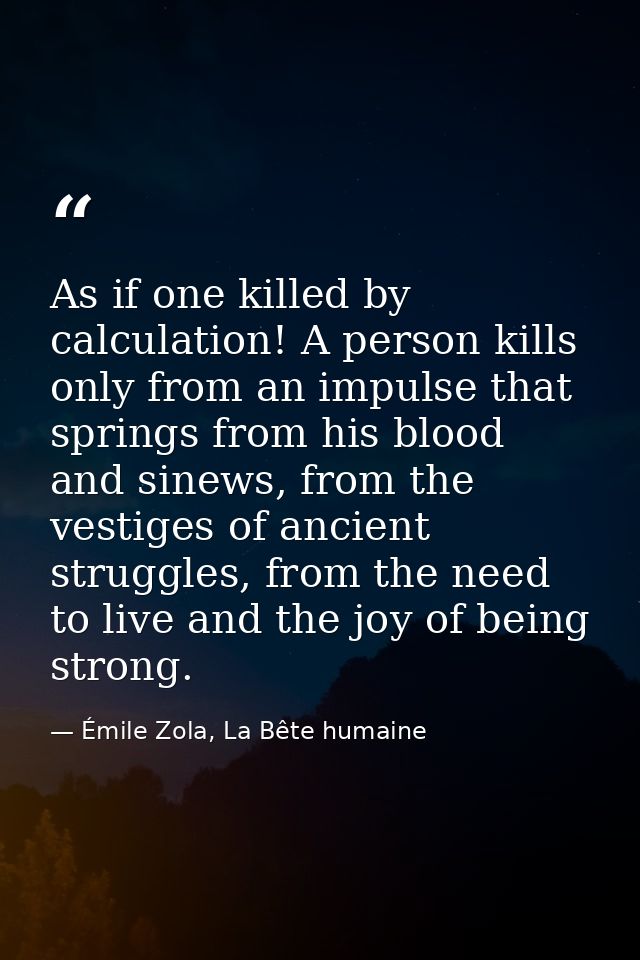 As if one killed by calculation! A person kills only from an impulse that springs from his blood and sinews, from the ve — Émile Zola, La Bête humaine
