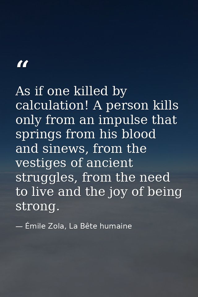As if one killed by calculation! A person kills only from an impulse that springs from his blood and sinews, from the ve — Émile Zola, La Bête humaine