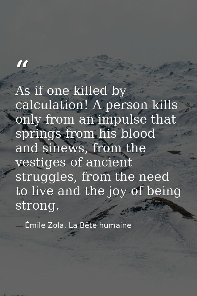 As if one killed by calculation! A person kills only from an impulse that springs from his blood and sinews, from the ve — Émile Zola, La Bête humaine