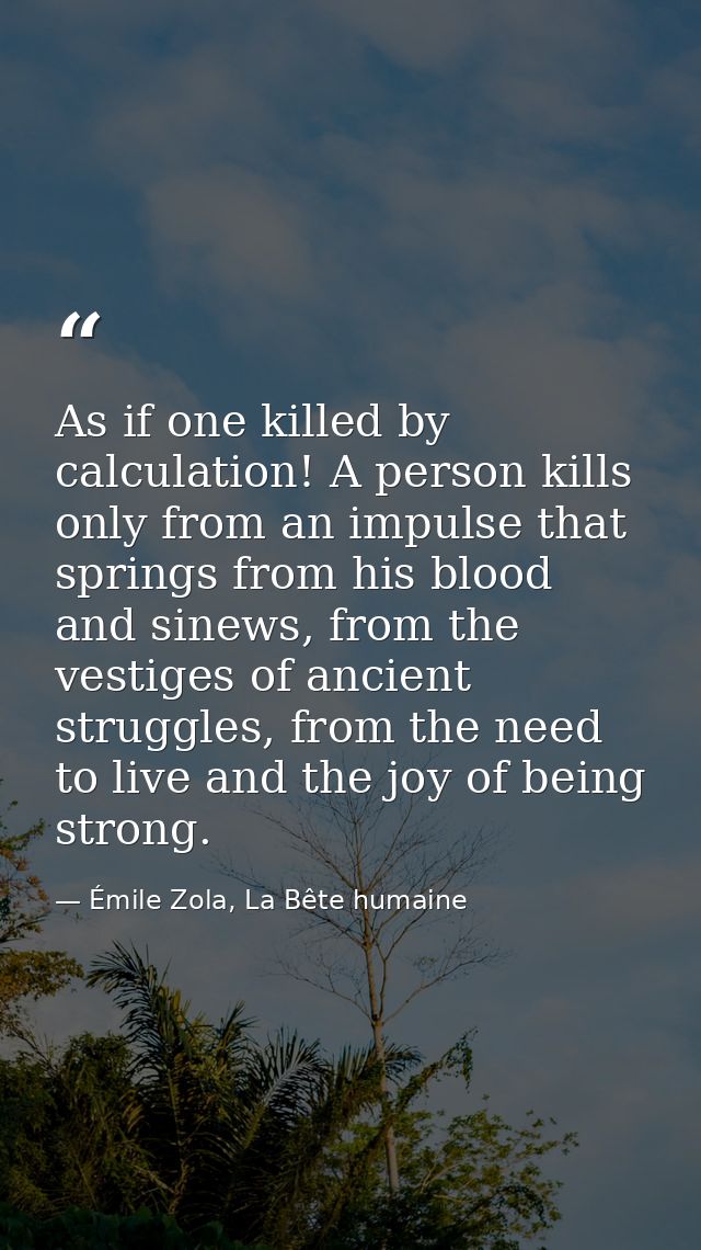 As if one killed by calculation! A person kills only from an impulse that springs from his blood and sinews, from the ve — Émile Zola, La Bête humaine