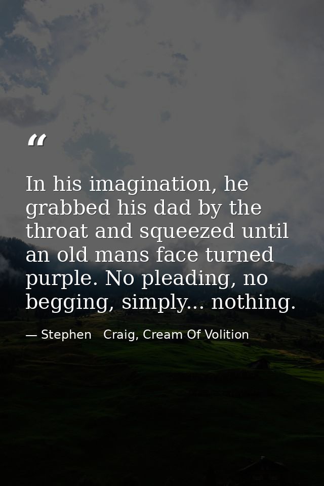 In his imagination, he grabbed his dad by the throat and squeezed until an old mans face turned purple. No pleading, no  — Stephen   Craig, Cream Of Volition