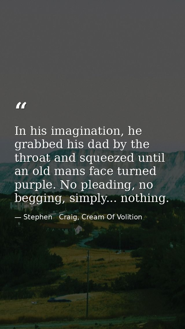 In his imagination, he grabbed his dad by the throat and squeezed until an old mans face turned purple. No pleading, no  — Stephen   Craig, Cream Of Volition