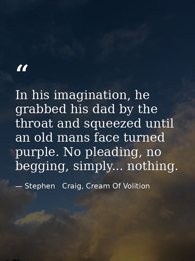 In his imagination, he grabbed his dad by the throat and squeezed until an old mans face turned purple. No pleading, no  — Stephen   Craig, Cream Of Volition