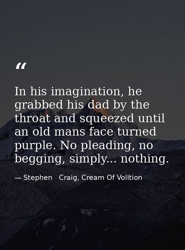 In his imagination, he grabbed his dad by the throat and squeezed until an old mans face turned purple. No pleading, no  — Stephen   Craig, Cream Of Volition