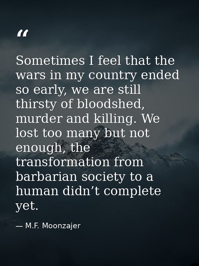 Sometimes I feel that the wars in my country ended so early, we are still thirsty of bloodshed, murder and killing. We l — M.F. Moonzajer