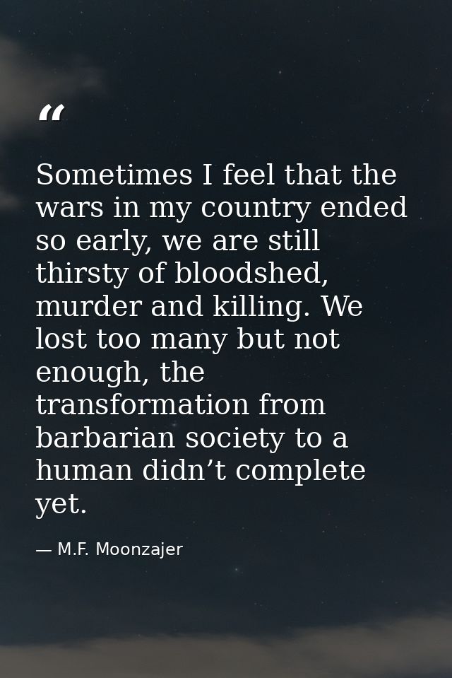 Sometimes I feel that the wars in my country ended so early, we are still thirsty of bloodshed, murder and killing. We l — M.F. Moonzajer