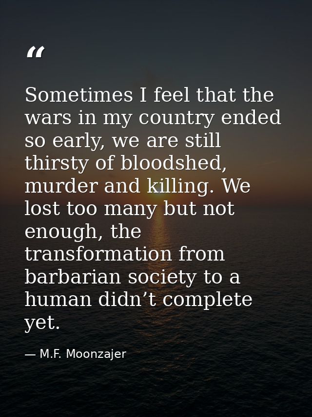 Sometimes I feel that the wars in my country ended so early, we are still thirsty of bloodshed, murder and killing. We l — M.F. Moonzajer