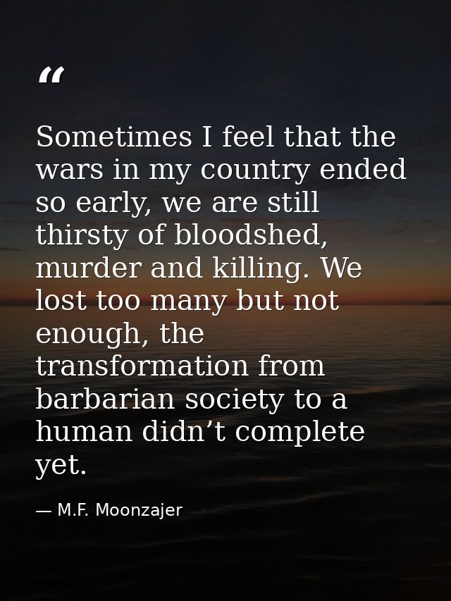 Sometimes I feel that the wars in my country ended so early, we are still thirsty of bloodshed, murder and killing. We l — M.F. Moonzajer