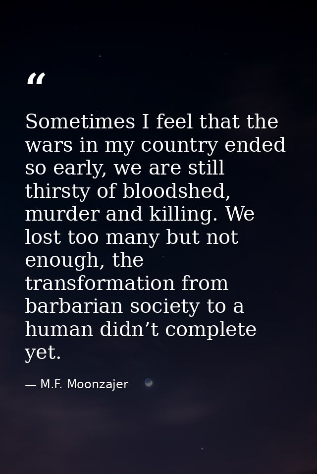 Sometimes I feel that the wars in my country ended so early, we are still thirsty of bloodshed, murder and killing. We l — M.F. Moonzajer