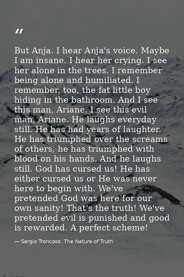 But Anja. I hear Anja's voice. Maybe I am insane. I hear her crying. I see her alone in the trees. I remember being alon — Sergio Troncoso, The Nature of Truth