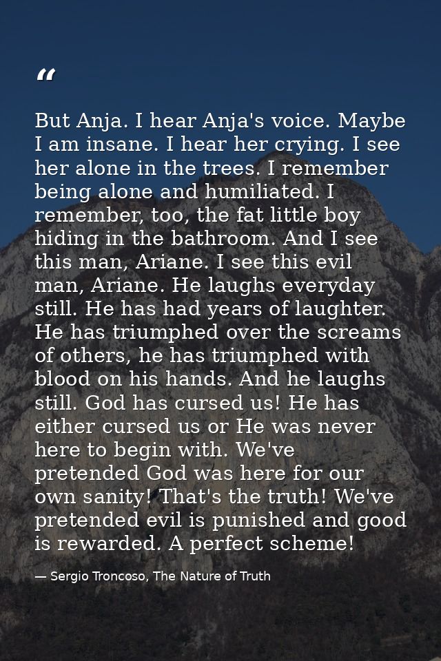 But Anja. I hear Anja's voice. Maybe I am insane. I hear her crying. I see her alone in the trees. I remember being alon — Sergio Troncoso, The Nature of Truth
