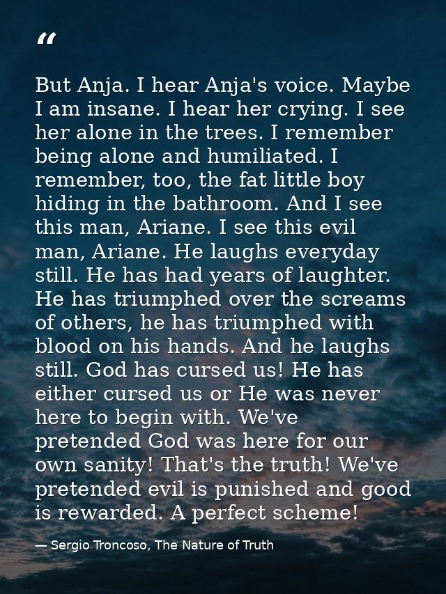 But Anja. I hear Anja's voice. Maybe I am insane. I hear her crying. I see her alone in the trees. I remember being alon — Sergio Troncoso, The Nature of Truth