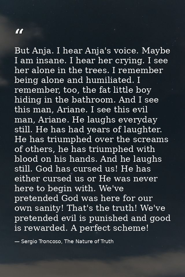 But Anja. I hear Anja's voice. Maybe I am insane. I hear her crying. I see her alone in the trees. I remember being alon — Sergio Troncoso, The Nature of Truth