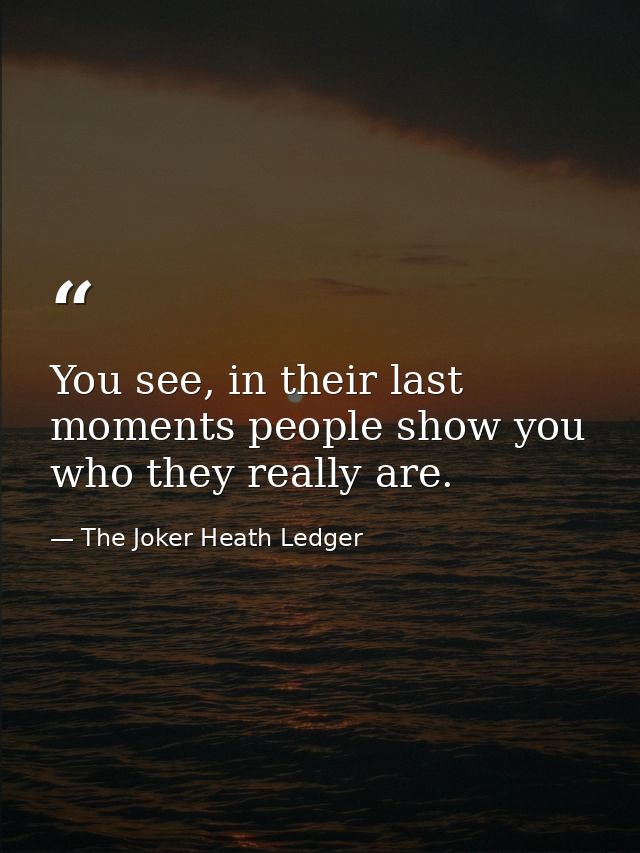 You see, in their last moments people show you who they really are. — The Joker Heath Ledger