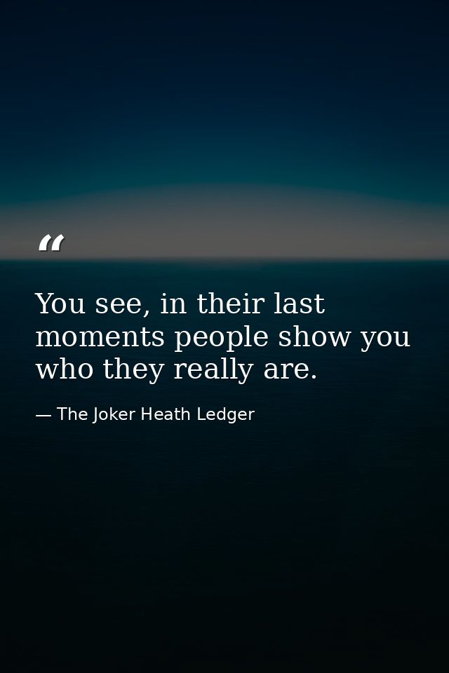 You see, in their last moments people show you who they really are. — The Joker Heath Ledger