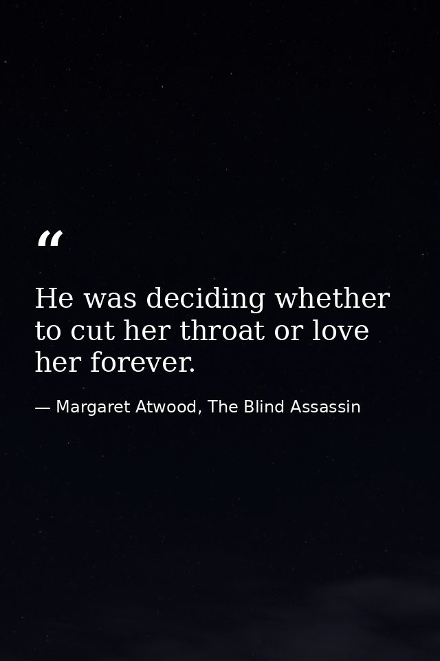 He was deciding whether to cut her throat or love her forever. — Margaret Atwood, The Blind Assassin
