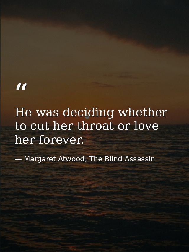 He was deciding whether to cut her throat or love her forever. — Margaret Atwood, The Blind Assassin