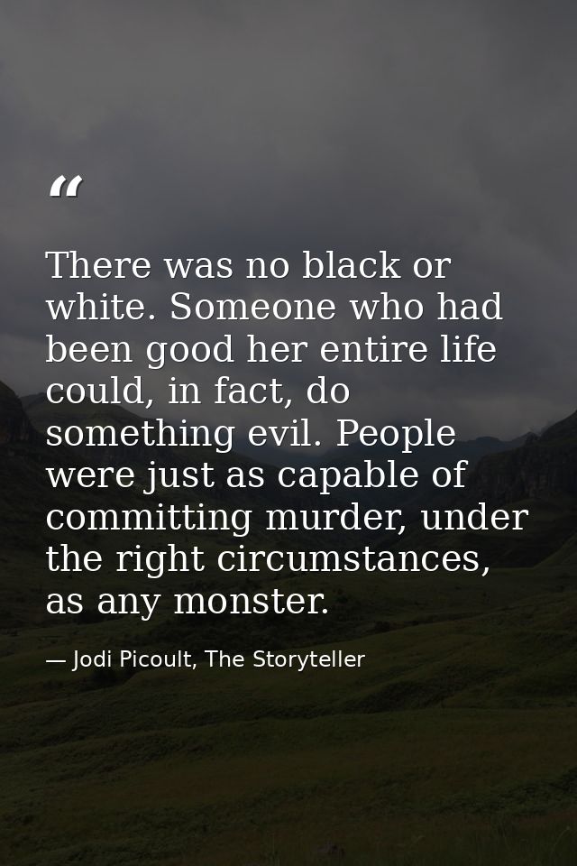 There was no black or white. Someone who had been good her entire life could, in fact, do something evil. People were ju — Jodi Picoult, The Storyteller