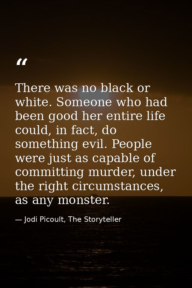 There was no black or white. Someone who had been good her entire life could, in fact, do something evil. People were ju — Jodi Picoult, The Storyteller