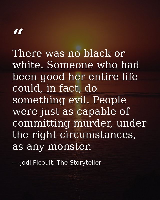 There was no black or white. Someone who had been good her entire life could, in fact, do something evil. People were ju — Jodi Picoult, The Storyteller