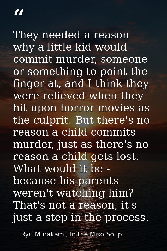 They needed a reason why a little kid would commit murder, someone or something to point the finger at, and I think they — Ryū Murakami, In the Miso Soup