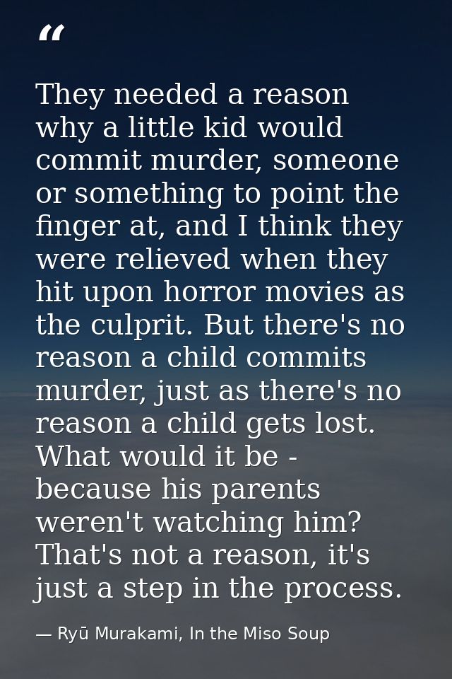 They needed a reason why a little kid would commit murder, someone or something to point the finger at, and I think they — Ryū Murakami, In the Miso Soup