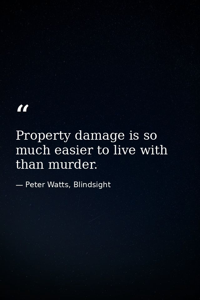 Property damage is so much easier to live with than murder. — Peter Watts, Blindsight