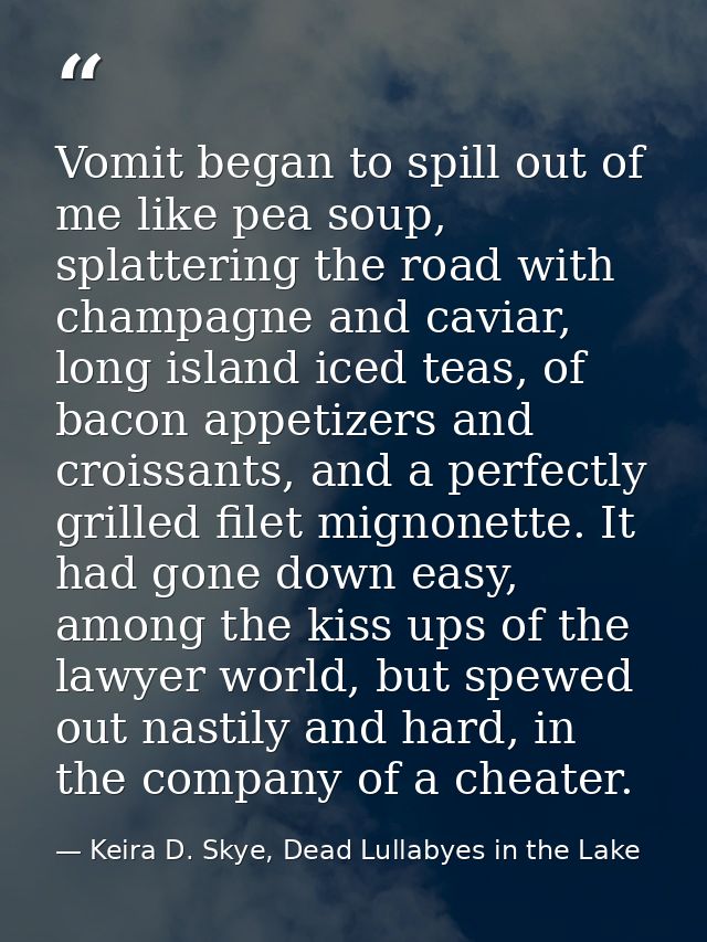 Vomit began to spill out of me like pea soup, splattering the road with champagne and caviar, long island iced teas, of  — Keira D. Skye, Dead Lullabyes in the Lake