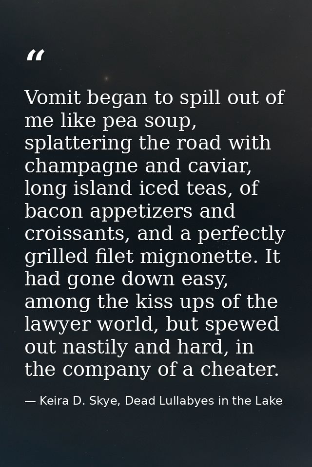 Vomit began to spill out of me like pea soup, splattering the road with champagne and caviar, long island iced teas, of  — Keira D. Skye, Dead Lullabyes in the Lake