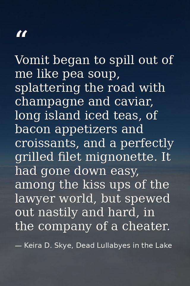 Vomit began to spill out of me like pea soup, splattering the road with champagne and caviar, long island iced teas, of  — Keira D. Skye, Dead Lullabyes in the Lake