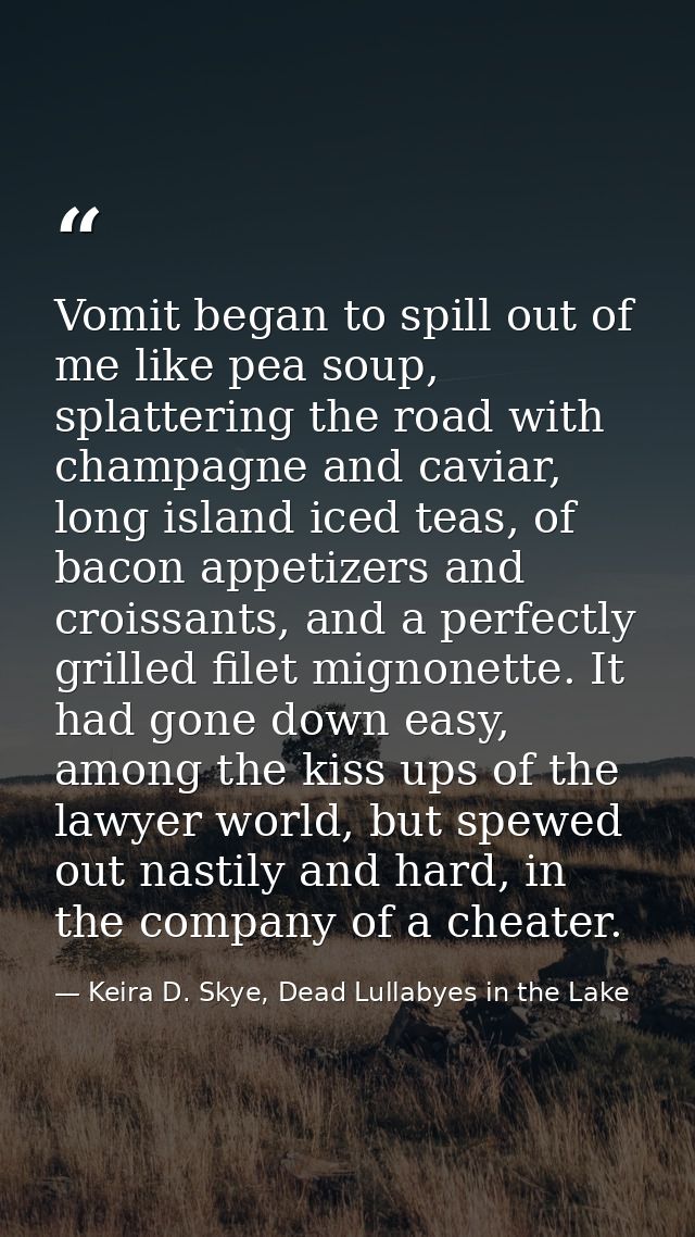 Vomit began to spill out of me like pea soup, splattering the road with champagne and caviar, long island iced teas, of  — Keira D. Skye, Dead Lullabyes in the Lake
