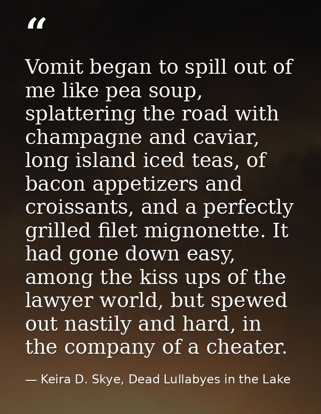 Vomit began to spill out of me like pea soup, splattering the road with champagne and caviar, long island iced teas, of  — Keira D. Skye, Dead Lullabyes in the Lake