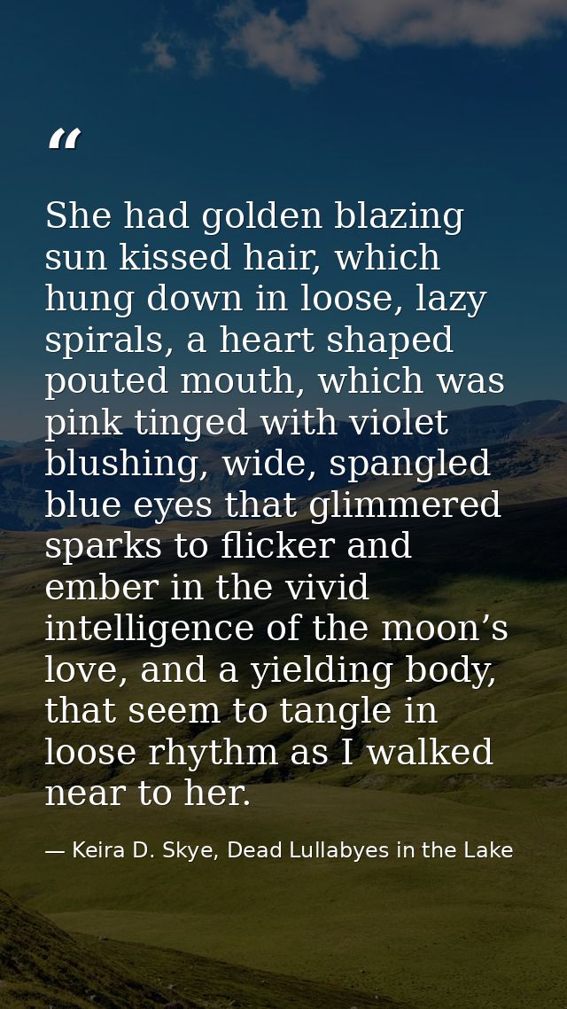 She had golden blazing sun kissed hair, which hung down in loose, lazy spirals, a heart shaped pouted mouth, which was p — Keira D. Skye, Dead Lullabyes in the Lake
