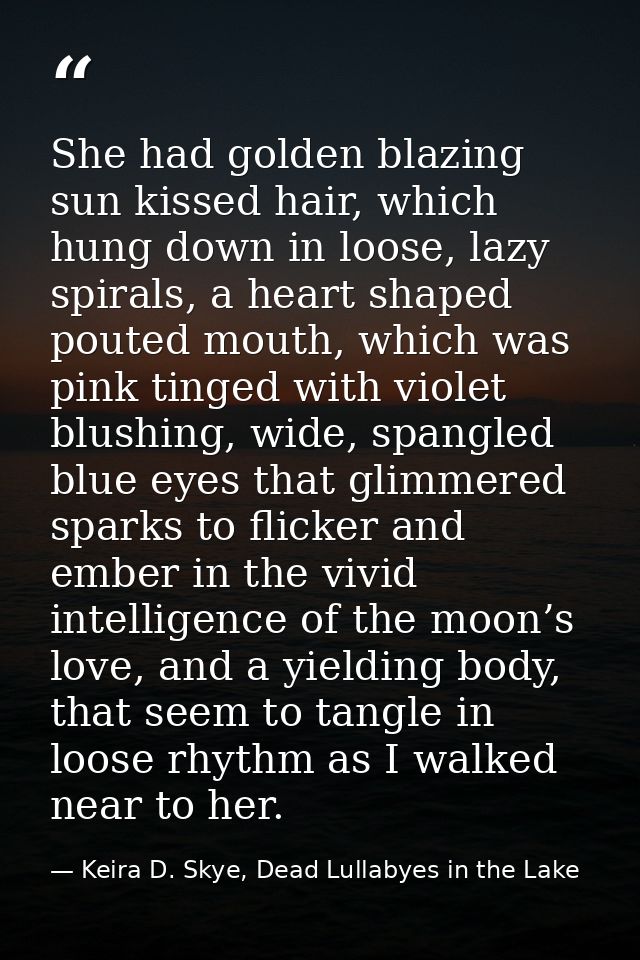 She had golden blazing sun kissed hair, which hung down in loose, lazy spirals, a heart shaped pouted mouth, which was p — Keira D. Skye, Dead Lullabyes in the Lake