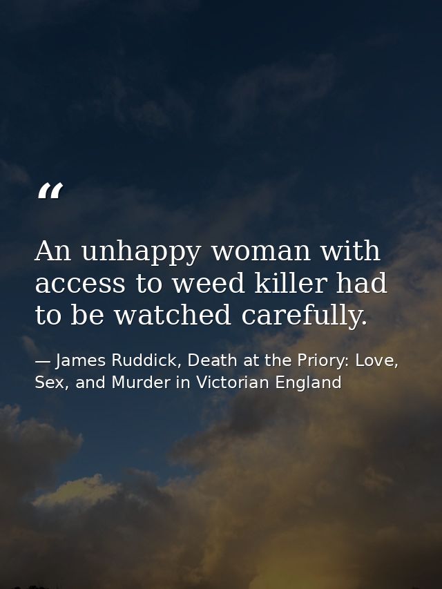An unhappy woman with access to weed killer had to be watched carefully. — James Ruddick, Death at the Priory: Love, Sex, and Murder in Victorian England