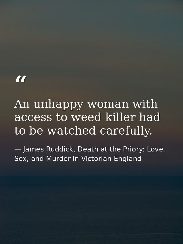 An unhappy woman with access to weed killer had to be watched carefully. — James Ruddick, Death at the Priory: Love, Sex, and Murder in Victorian England